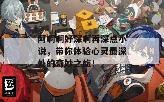 阿啊啊好深啊再深点小说，带你体验心灵最深处的奇妙之旅！