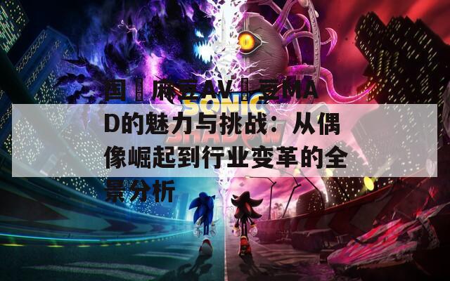 国產麻豆AV愛豆MAD的魅力与挑战：从偶像崛起到行业变革的全景分析