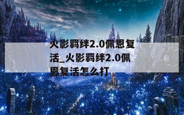 火影羁绊2.0佩恩复活_火影羁绊2.0佩恩复活怎么打