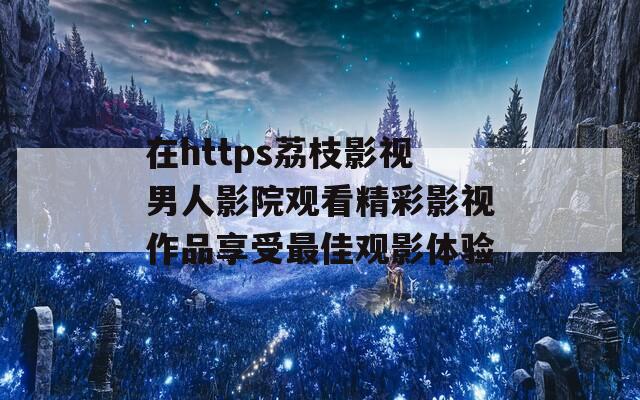 在https荔枝影视男人影院观看精彩影视作品享受最佳观影体验