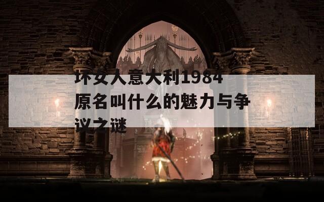 坏女人意大利1984原名叫什么的魅力与争议之谜