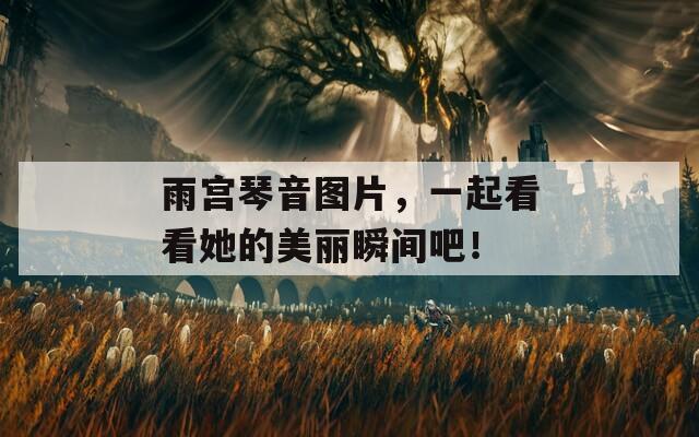 雨宫琴音图片，一起看看她的美丽瞬间吧！