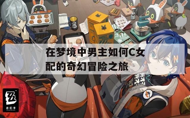 在梦境中男主如何C女配的奇幻冒险之旅