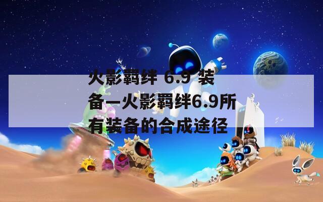 火影羁绊 6.9 装备—火影羁绊6.9所有装备的合成途径