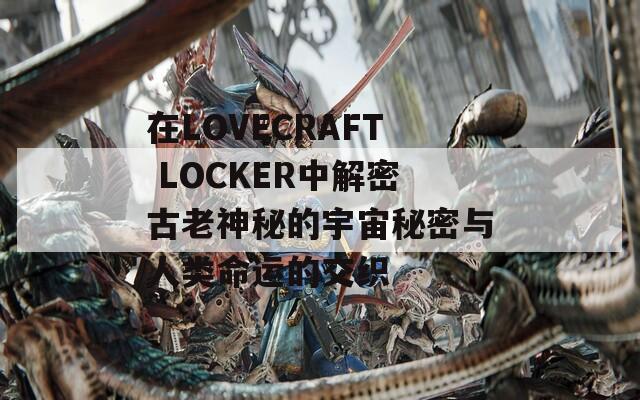 在LOVECRAFT LOCKER中解密古老神秘的宇宙秘密与人类命运的交织