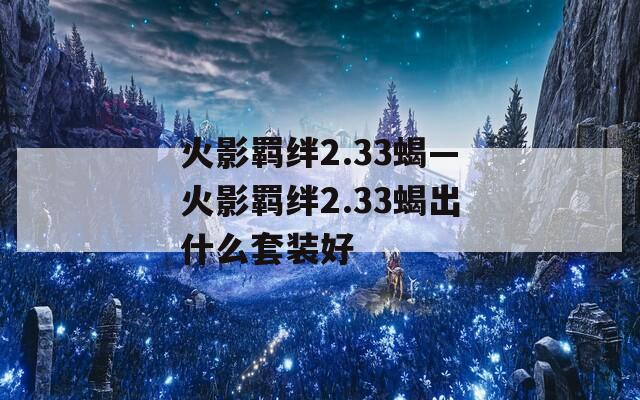火影羁绊2.33蝎—火影羁绊2.33蝎出什么套装好