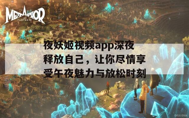 夜妖姬视频app深夜释放自己，让你尽情享受午夜魅力与放松时刻