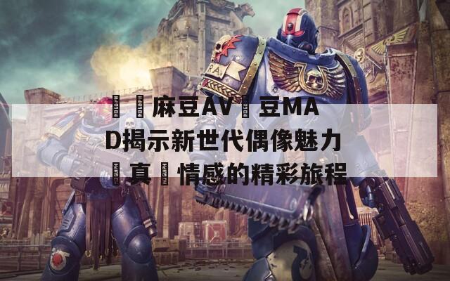 國產麻豆AV愛豆MAD揭示新世代偶像魅力與真實情感的精彩旅程