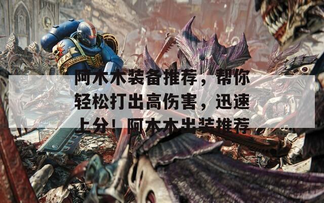 阿木木装备推荐，帮你轻松打出高伤害，迅速上分！阿木木出装推荐