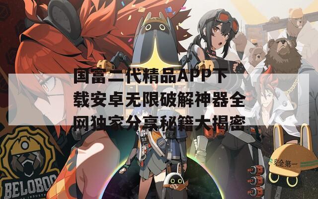 国富二代精品APP下载安卓无限破解神器全网独家分享秘籍大揭密