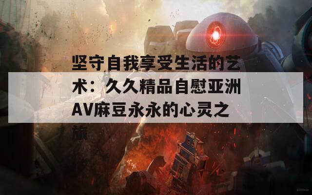 坚守自我享受生活的艺术：久久精品自慰亚洲AV麻豆永永的心灵之旅