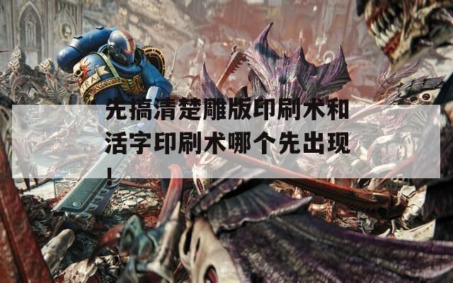 先搞清楚雕版印刷术和活字印刷术哪个先出现！