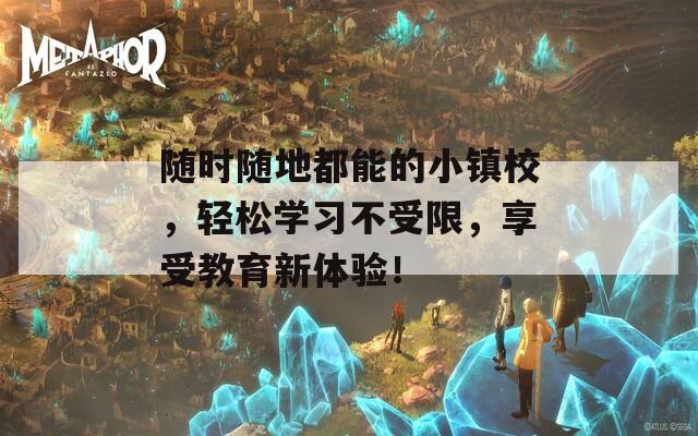 随时随地都能的小镇校，轻松学习不受限，享受教育新体验！