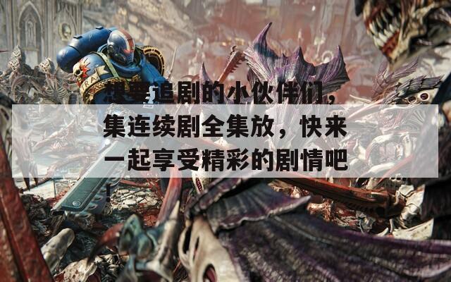 想要追剧的小伙伴们，集连续剧全集放，快来一起享受精彩的剧情吧！
