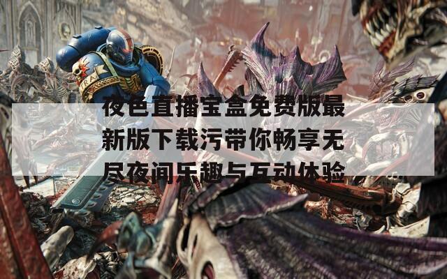 夜色直播宝盒免费版最新版下载污带你畅享无尽夜间乐趣与互动体验