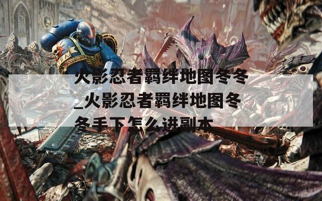 火影忍者羁绊地图冬冬_火影忍者羁绊地图冬冬手下怎么进副本