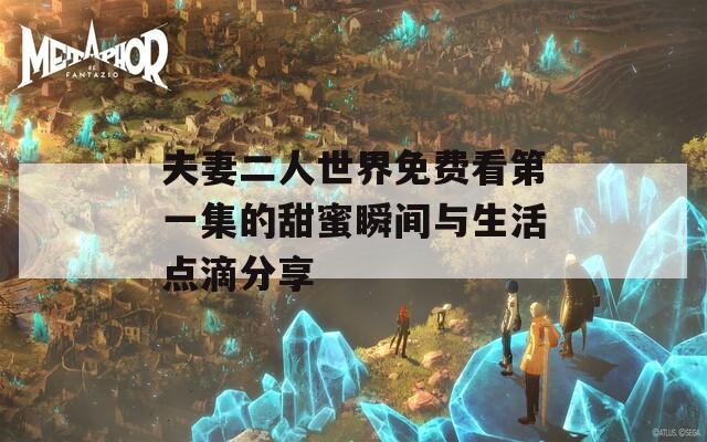 夫妻二人世界免费看第一集的甜蜜瞬间与生活点滴分享
