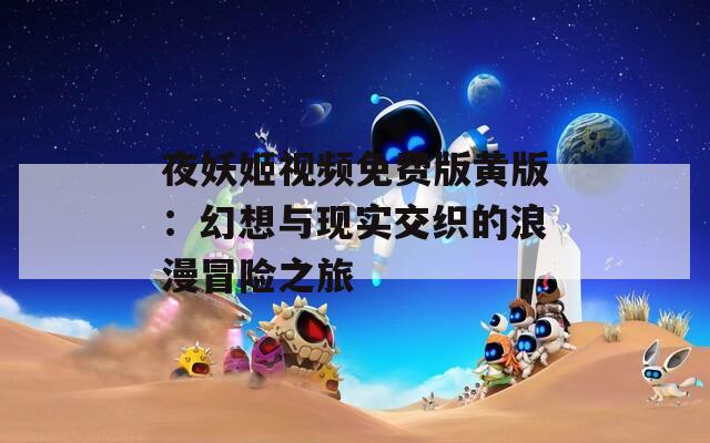夜妖姬视频免费版黄版：幻想与现实交织的浪漫冒险之旅