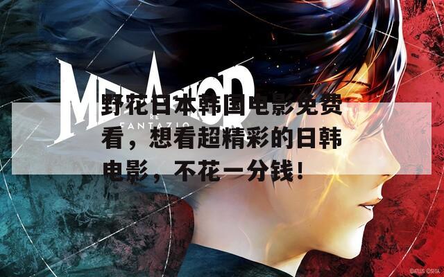 野花日本韩国电影免费看，想看超精彩的日韩电影，不花一分钱！