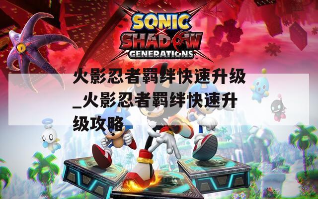 火影忍者羁绊快速升级_火影忍者羁绊快速升级攻略