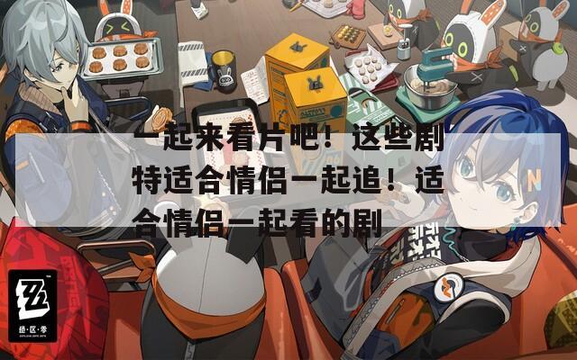 一起来看片吧！这些剧特适合情侣一起追！适合情侣一起看的剧