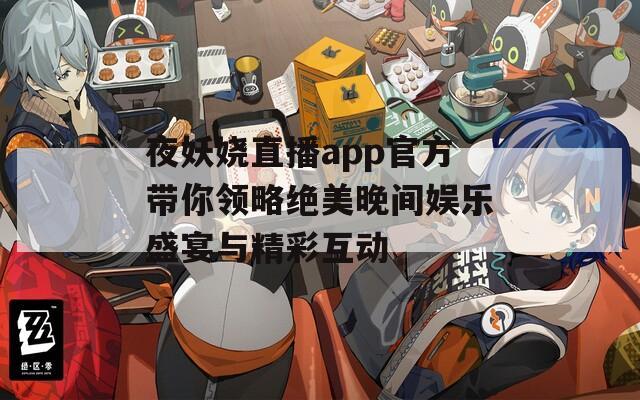 夜妖娆直播app官方带你领略绝美晚间娱乐盛宴与精彩互动