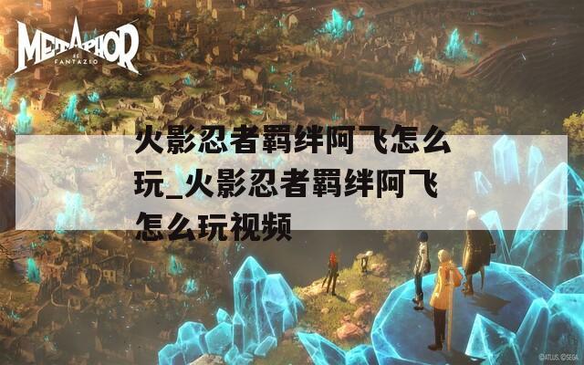 火影忍者羁绊阿飞怎么玩_火影忍者羁绊阿飞怎么玩视频