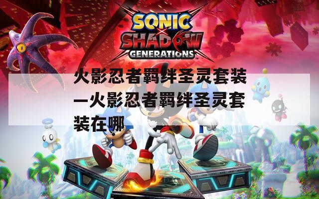 火影忍者羁绊圣灵套装—火影忍者羁绊圣灵套装在哪