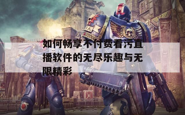 如何畅享不付费看污直播软件的无尽乐趣与无限精彩