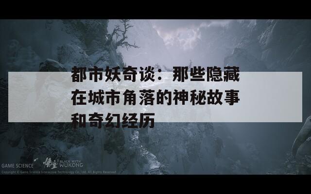 都市妖奇谈：那些隐藏在城市角落的神秘故事和奇幻经历