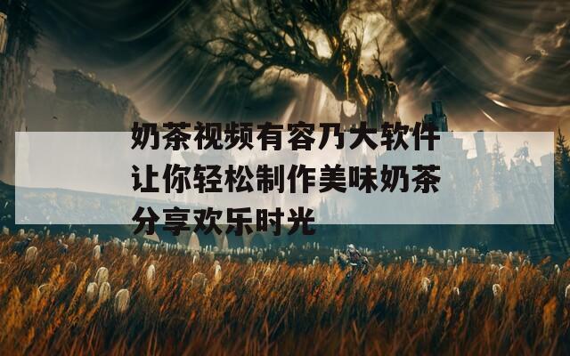 奶茶视频有容乃大软件让你轻松制作美味奶茶分享欢乐时光