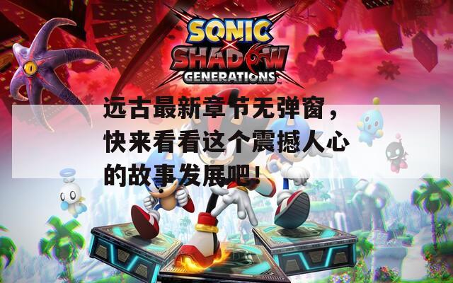 远古最新章节无弹窗，快来看看这个震撼人心的故事发展吧！