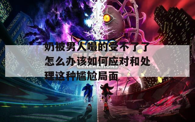 奶被男人嘬的受不了了怎么办该如何应对和处理这种尴尬局面