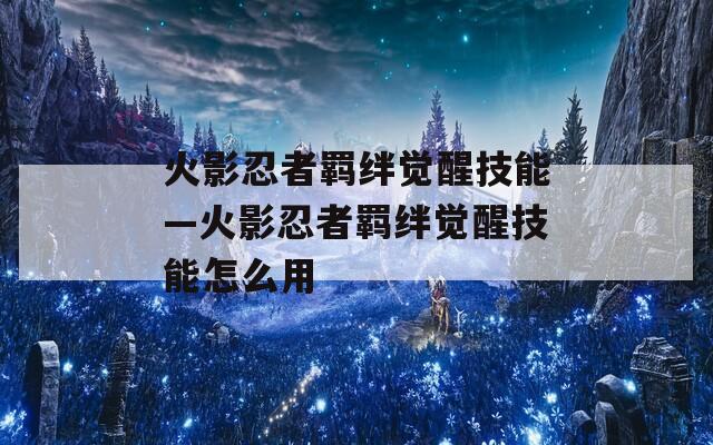 火影忍者羁绊觉醒技能—火影忍者羁绊觉醒技能怎么用