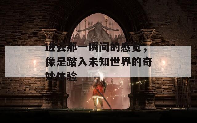进去那一瞬间的感觉，像是踏入未知世界的奇妙体验