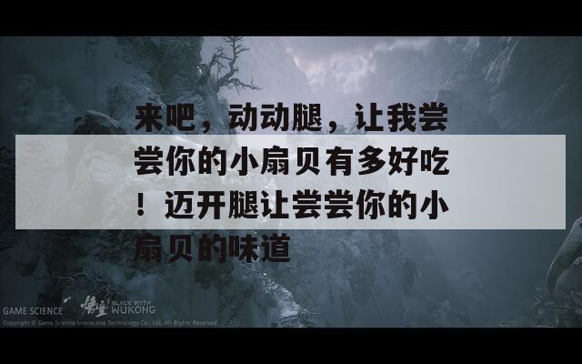 来吧，动动腿，让我尝尝你的小扇贝有多好吃！迈开腿让尝尝你的小扇贝的味道