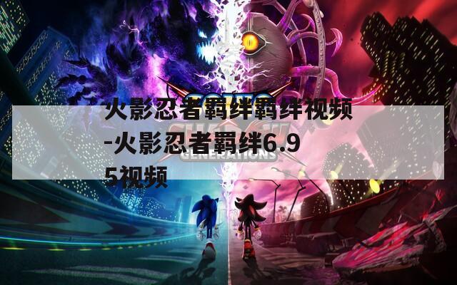 火影忍者羁绊羁绊视频-火影忍者羁绊6.95视频