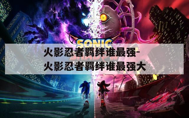 火影忍者羁绊谁最强-火影忍者羁绊谁最强大