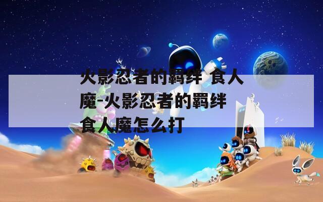 火影忍者的羁绊 食人魔-火影忍者的羁绊 食人魔怎么打