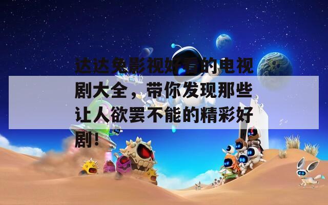 达达兔影视好看的电视剧大全，带你发现那些让人欲罢不能的精彩好剧！