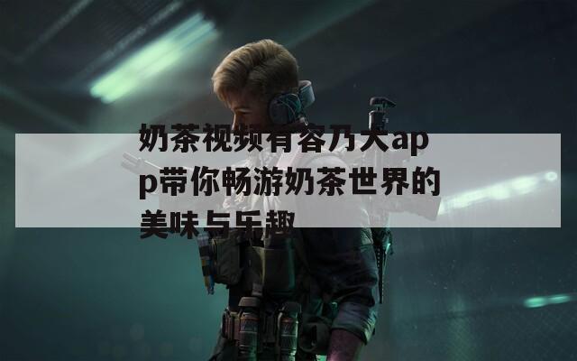 奶茶视频有容乃大app带你畅游奶茶世界的美味与乐趣