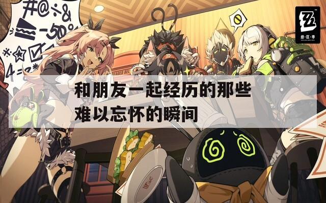 和朋友一起经历的那些难以忘怀的瞬间