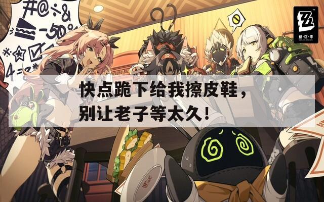 快点跪下给我擦皮鞋，别让老子等太久！