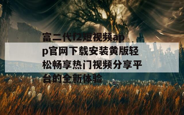 富二代f2短视频app官网下载安装黄版轻松畅享热门视频分享平台的全新体验