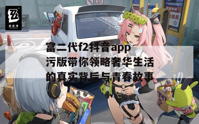 富二代f2抖音app污版带你领略奢华生活的真实背后与青春故事