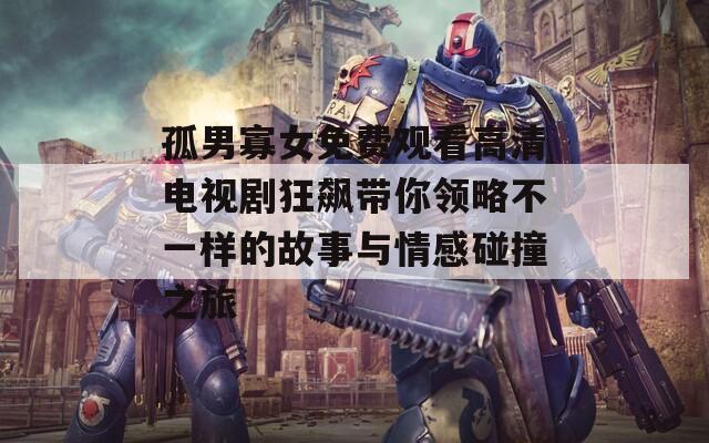 孤男寡女免费观看高清电视剧狂飙带你领略不一样的故事与情感碰撞之旅