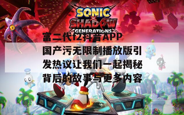 富二代f2抖音APP国产污无限制播放版引发热议让我们一起揭秘背后的故事与更多内容