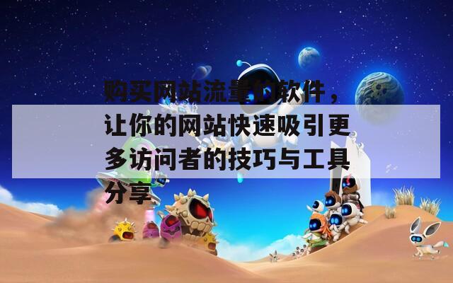 购买网站流量的软件，让你的网站快速吸引更多访问者的技巧与工具分享