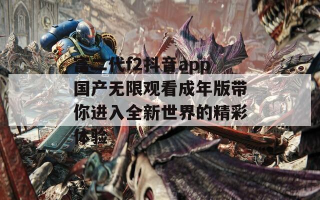 富二代f2抖音app国产无限观看成年版带你进入全新世界的精彩体验