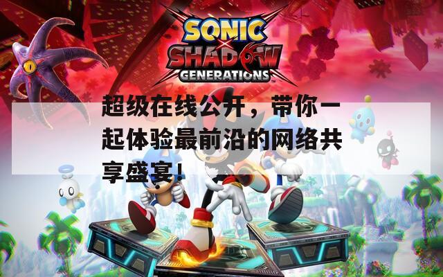 超级在线公开，带你一起体验最前沿的网络共享盛宴！
